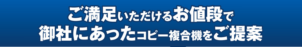 ご満足いただけるお値段で御社にあったコピー複合機をご提案