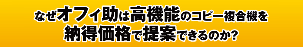 なぜオフィ助は高機能のコピー複合機を納得価格で提案できるのか？