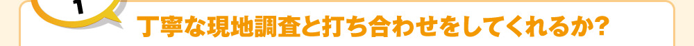 ポイント1　丁寧な現地調査と打ち合わせをしてくれるか？