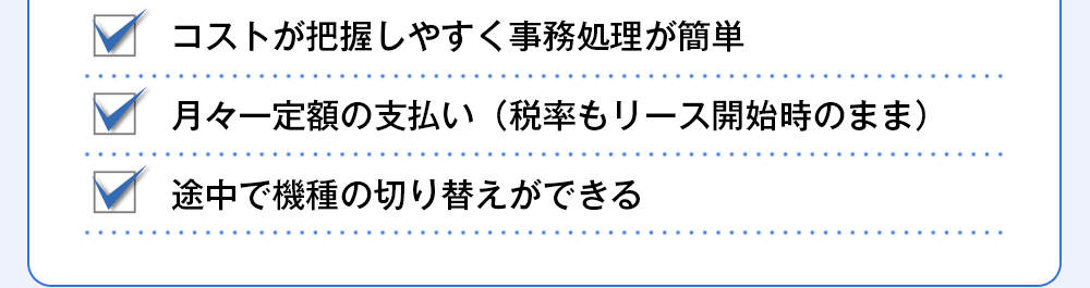 コストが把握しやすく事務処理が簡単、月々一定額の支払い（税率もリース開始時のまま）、途中で機種の切り替えができる