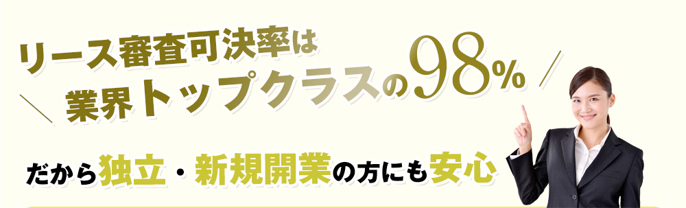 リース審査可決率は業界トップクラスの98%だから独立。新規開拓事業の方にも安心