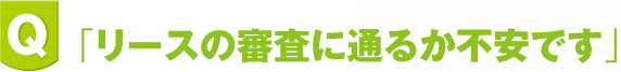 「リースの審査に通るか不安です」  