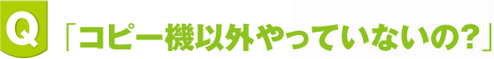 「コピー機以外やっていないの？」  